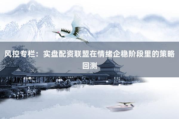 风控专栏：实盘配资联盟在情绪企稳阶段里的策略回测