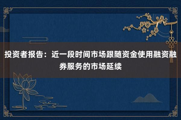 投资者报告：近一段时间市场跟随资金使用融资融券服务的市场延续