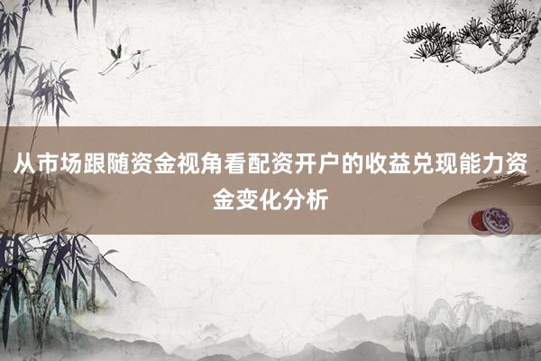 从市场跟随资金视角看配资开户的收益兑现能力资金变化分析
