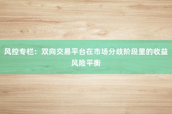 风控专栏：双向交易平台在市场分歧阶段里的收益风险平衡