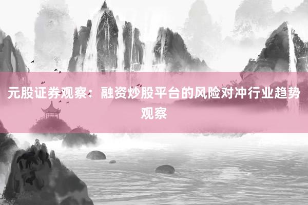 元股证券观察：融资炒股平台的风险对冲行业趋势观察