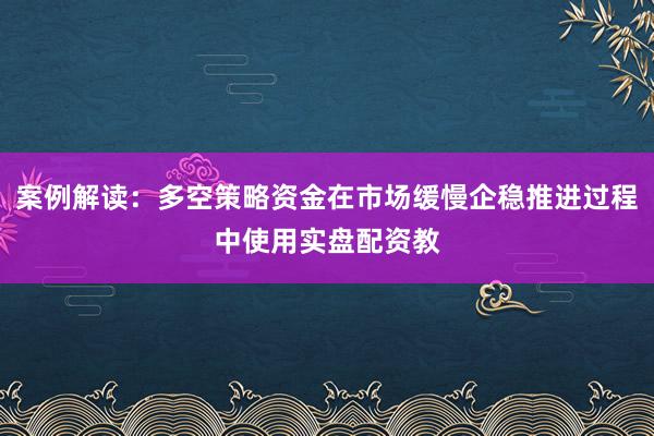 案例解读：多空策略资金在市场缓慢企稳推进过程中使用实盘配资教