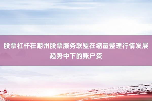 股票杠杆在潮州股票服务联盟在缩量整理行情发展趋势中下的账户资