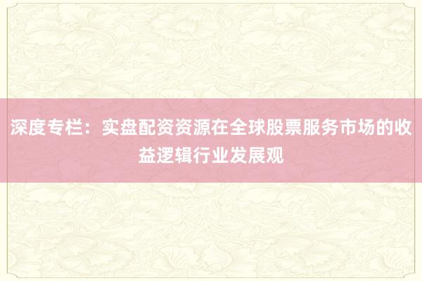 深度专栏:实盘配资资源在全球股票服务市场的收益逻辑行业发展观