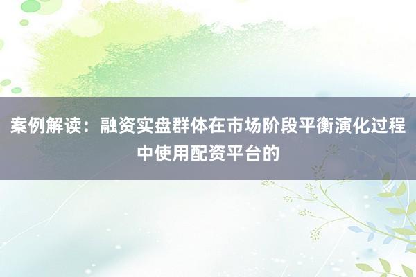 案例解读：融资实盘群体在市场阶段平衡演化过程中使用配资平台的