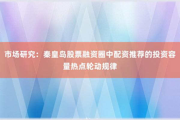 市场研究：秦皇岛股票融资圈中配资推荐的投资容量热点轮动规律