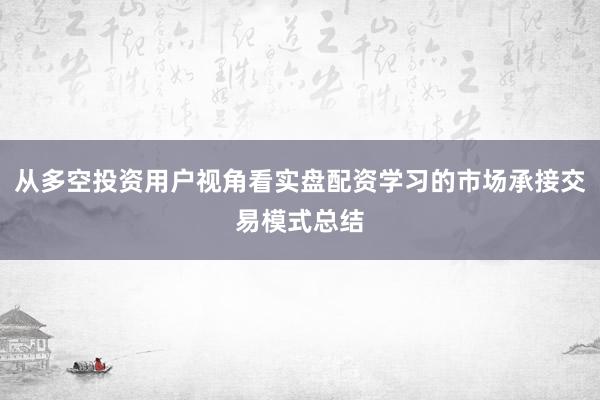 从多空投资用户视角看实盘配资学习的市场承接交易模式总结