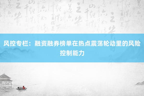 风控专栏：融资融券榜单在热点震荡轮动里的风险控制能力