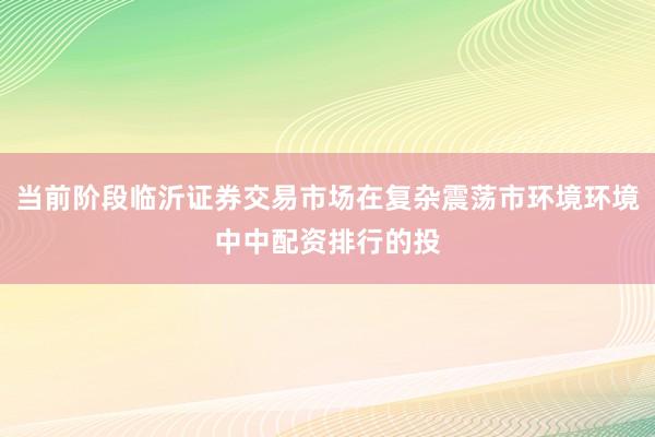 当前阶段临沂证券交易市场在复杂震荡市环境环境中中配资排行的投