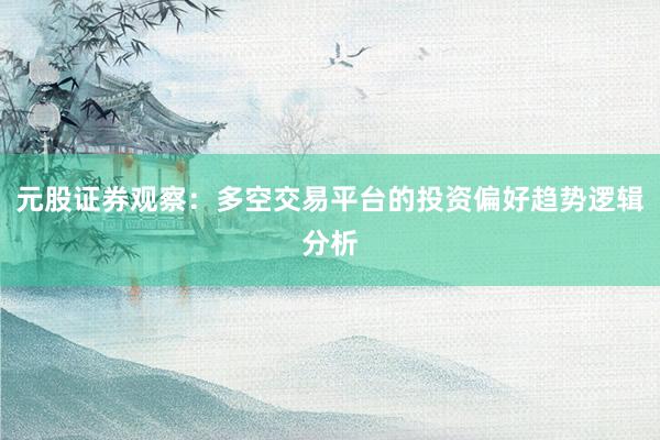 元股证券观察：多空交易平台的投资偏好趋势逻辑分析
