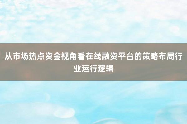 从市场热点资金视角看在线融资平台的策略布局行业运行逻辑