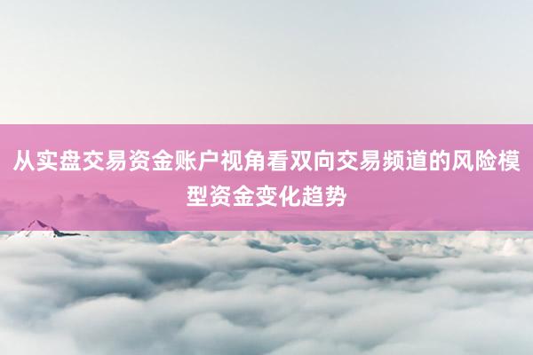 从实盘交易资金账户视角看双向交易频道的风险模型资金变化趋势