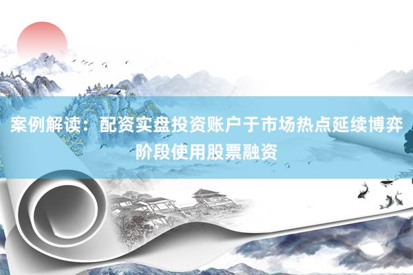 案例解读：配资实盘投资账户于市场热点延续博弈阶段使用股票融资