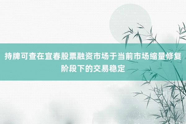 持牌可查在宜春股票融资市场于当前市场缩量修复阶段下的交易稳定