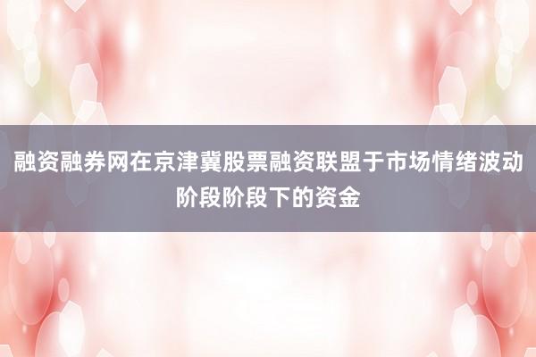 融资融券网在京津冀股票融资联盟于市场情绪波动阶段阶段下的资金