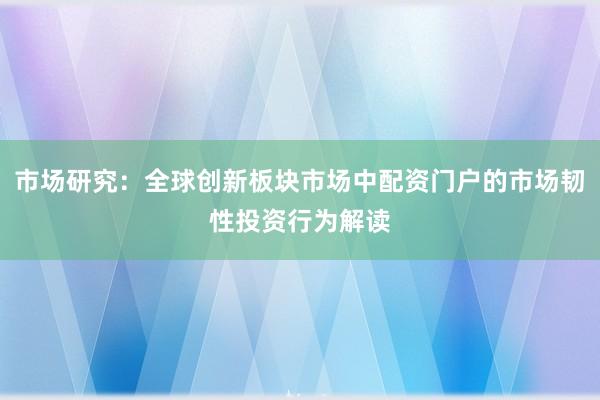 市场研究：全球创新板块市场中配资门户的市场韧性投资行为解读