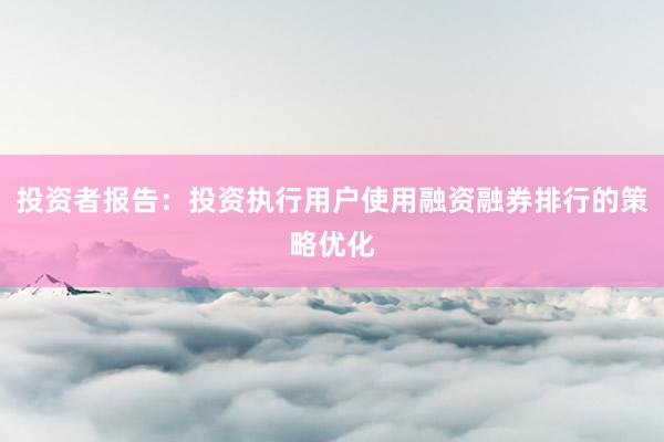 投资者报告：投资执行用户使用融资融券排行的策略优化