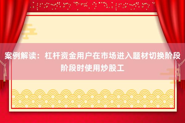 案例解读：杠杆资金用户在市场进入题材切换阶段阶段时使用炒股工