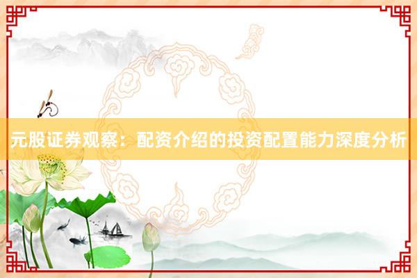 元股证券观察：配资介绍的投资配置能力深度分析