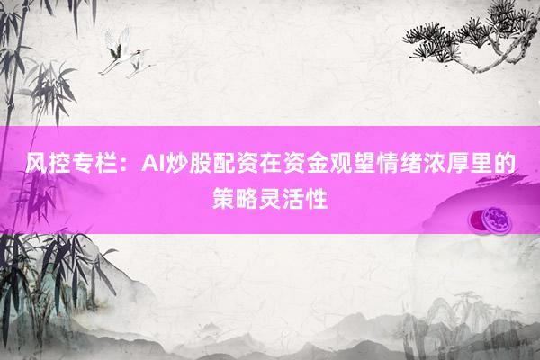 风控专栏：AI炒股配资在资金观望情绪浓厚里的策略灵活性