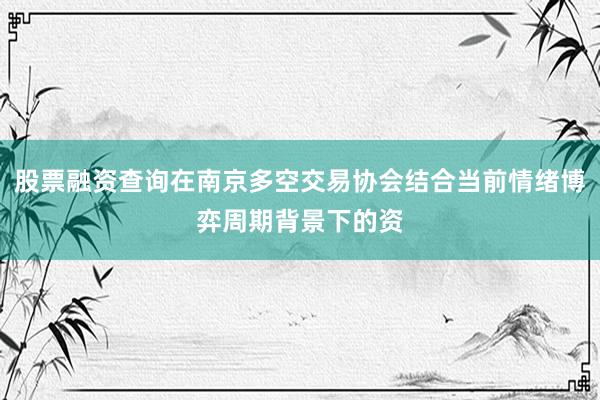 股票融资查询在南京多空交易协会结合当前情绪博弈周期背景下的资
