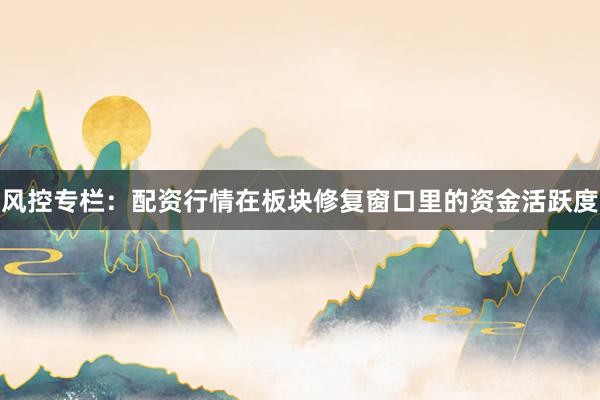 风控专栏：配资行情在板块修复窗口里的资金活跃度