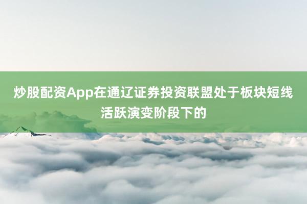 炒股配资App在通辽证券投资联盟处于板块短线活跃演变阶段下的