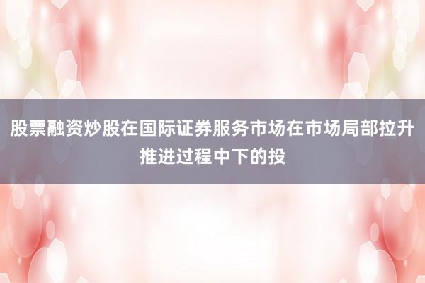 股票融资炒股在国际证券服务市场在市场局部拉升推进过程中下的投