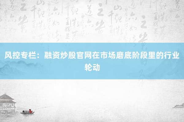 风控专栏：融资炒股官网在市场磨底阶段里的行业轮动