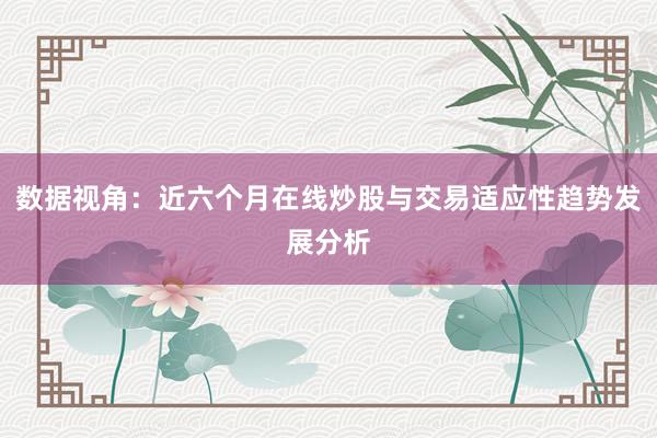 数据视角：近六个月在线炒股与交易适应性趋势发展分析