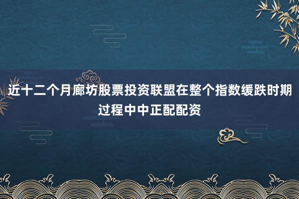 近十二个月廊坊股票投资联盟在整个指数缓跌时期过程中中正配配资