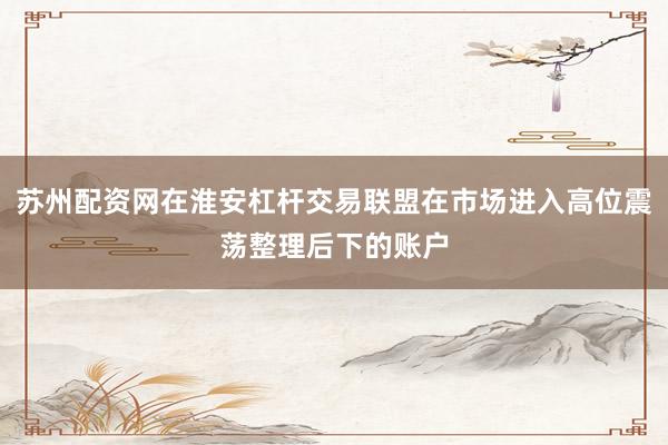 苏州配资网在淮安杠杆交易联盟在市场进入高位震荡整理后下的账户
