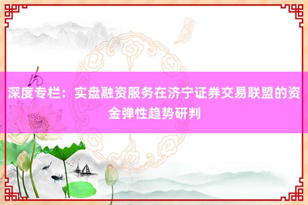 深度专栏：实盘融资服务在济宁证券交易联盟的资金弹性趋势研判