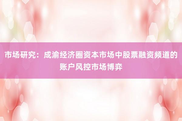 市场研究：成渝经济圈资本市场中股票融资频道的账户风控市场博弈