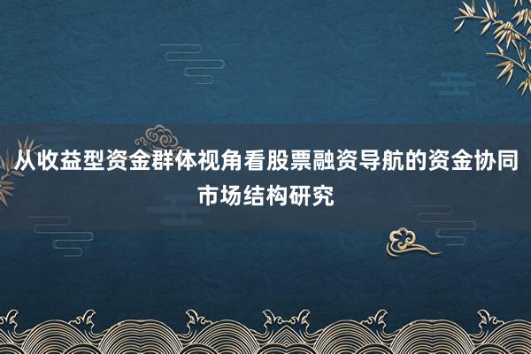 从收益型资金群体视角看股票融资导航的资金协同市场结构研究