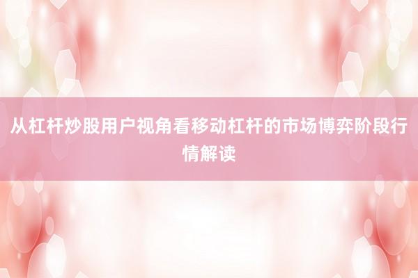从杠杆炒股用户视角看移动杠杆的市场博弈阶段行情解读