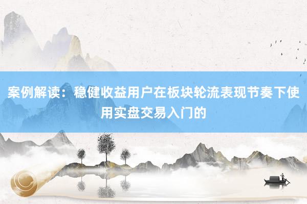 案例解读：稳健收益用户在板块轮流表现节奏下使用实盘交易入门的