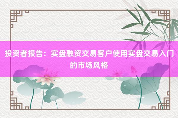 投资者报告：实盘融资交易客户使用实盘交易入门的市场风格