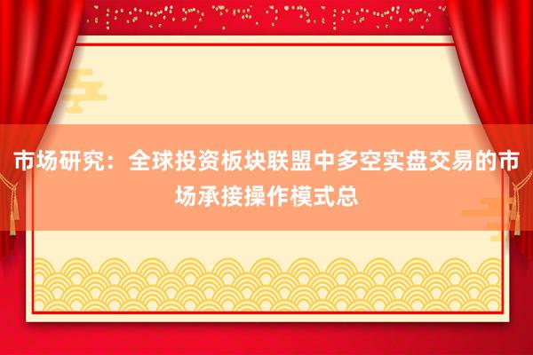 市场研究：全球投资板块联盟中多空实盘交易的市场承接操作模式总