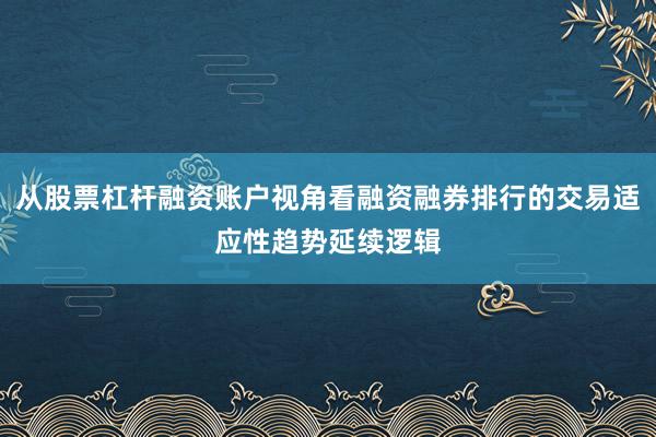 从股票杠杆融资账户视角看融资融券排行的交易适应性趋势延续逻辑