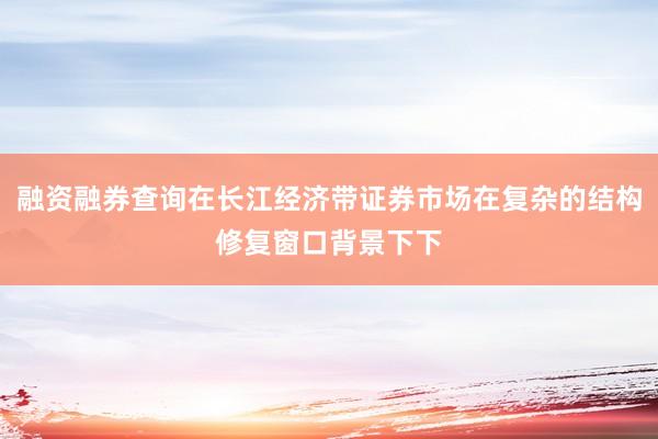 融资融券查询在长江经济带证券市场在复杂的结构修复窗口背景下下