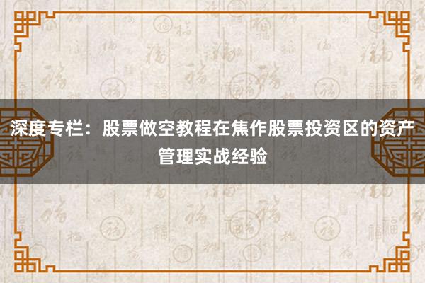 深度专栏：股票做空教程在焦作股票投资区的资产管理实战经验