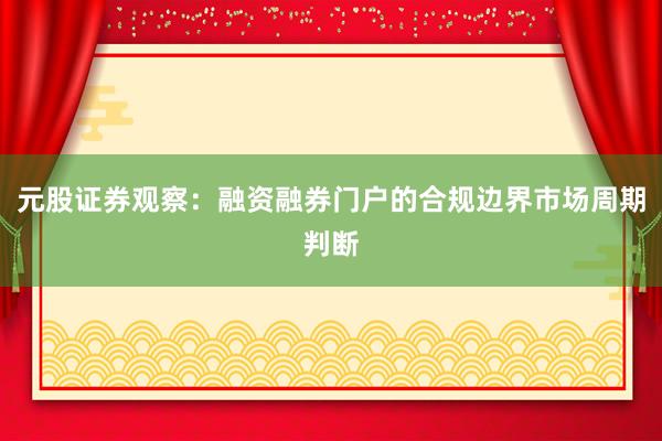 元股证券观察：融资融券门户的合规边界市场周期判断