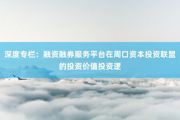 深度专栏：融资融券服务平台在周口资本投资联盟的投资价值投资逻