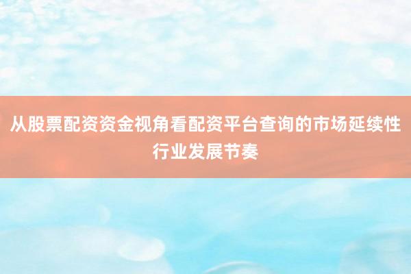 从股票配资资金视角看配资平台查询的市场延续性行业发展节奏