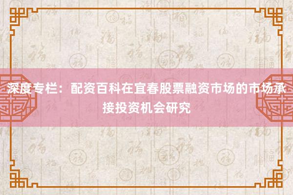 深度专栏：配资百科在宜春股票融资市场的市场承接投资机会研究