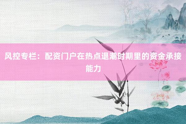 风控专栏：配资门户在热点退潮时期里的资金承接能力