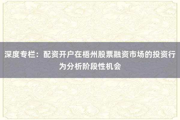 深度专栏：配资开户在梧州股票融资市场的投资行为分析阶段性机会