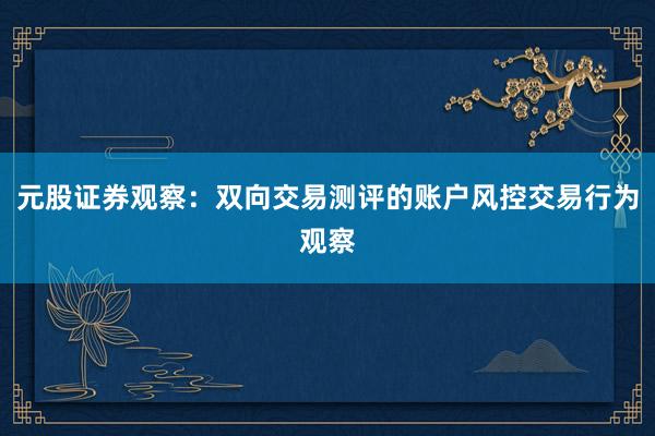 元股证券观察：双向交易测评的账户风控交易行为观察