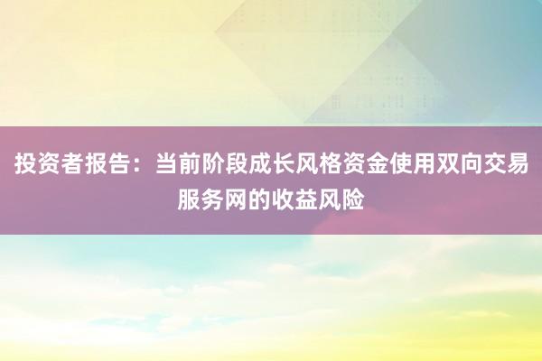 投资者报告：当前阶段成长风格资金使用双向交易服务网的收益风险